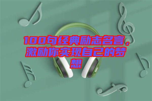 100句經(jīng)典勵志名言，激勵你實現(xiàn)自己的夢想
