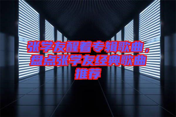 張學友醒著專輯歌曲，盤點張學友經典歌曲推薦