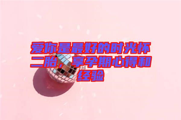 愛你是最好的時光懷二胎，享孕期心得和經(jīng)驗