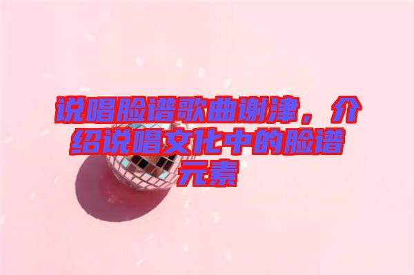 說唱臉譜歌曲謝津，介紹說唱文化中的臉譜元素