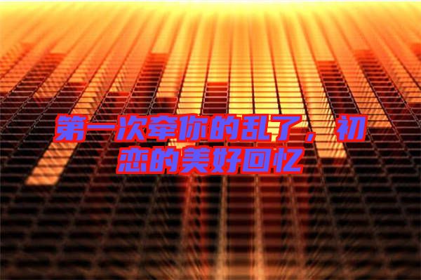 第一次牽你的亂了，初戀的美好回憶