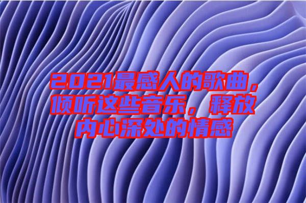 2021最感人的歌曲，傾聽這些音樂，釋放內(nèi)心深處的情感