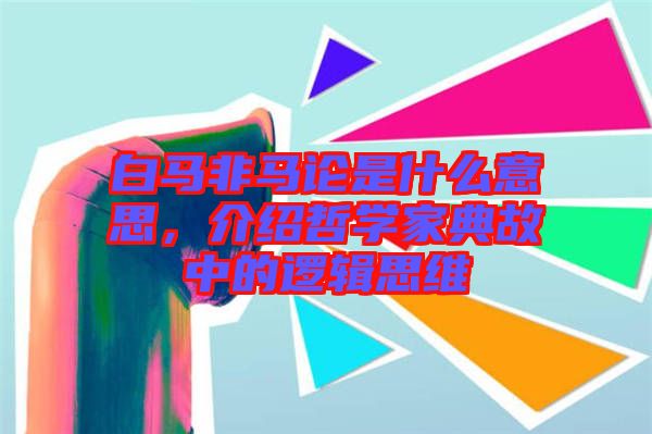 白馬非馬論是什么意思，介紹哲學(xué)家典故中的邏輯思維
