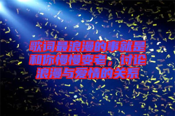 歌詞最浪漫的事就是和你慢慢變老，討論浪漫與愛(ài)情的關(guān)系