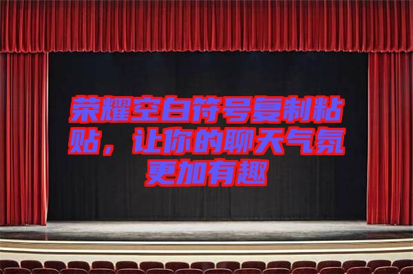 榮耀空白符號復(fù)制粘貼，讓你的聊天氣氛更加有趣