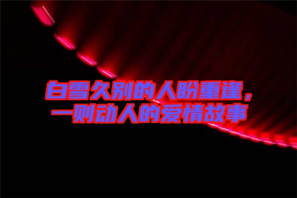 白雪久別的人盼重逢，一則動人的愛情故事