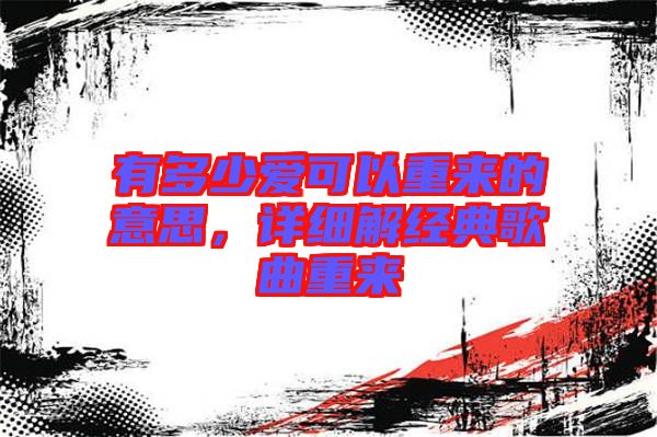 有多少愛(ài)可以重來(lái)的意思，詳細(xì)解經(jīng)典歌曲重來(lái)