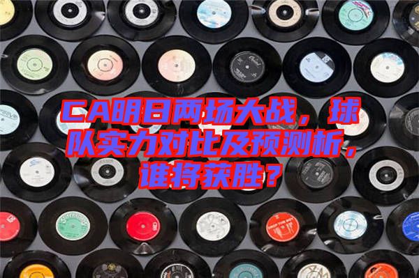 CA明日兩場(chǎng)大戰(zhàn)，球隊(duì)實(shí)力對(duì)比及預(yù)測(cè)析，誰(shuí)將獲勝？