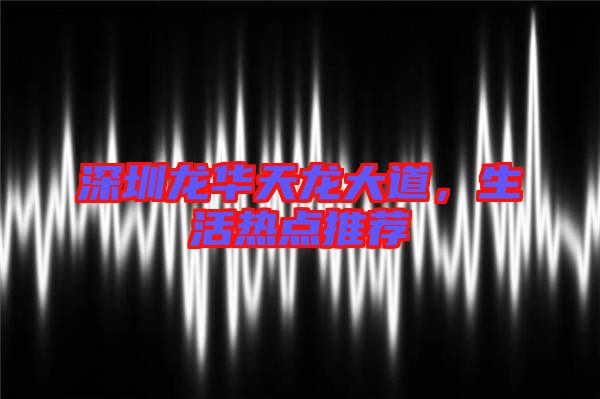 深圳龍華天龍大道，生活熱點(diǎn)推薦