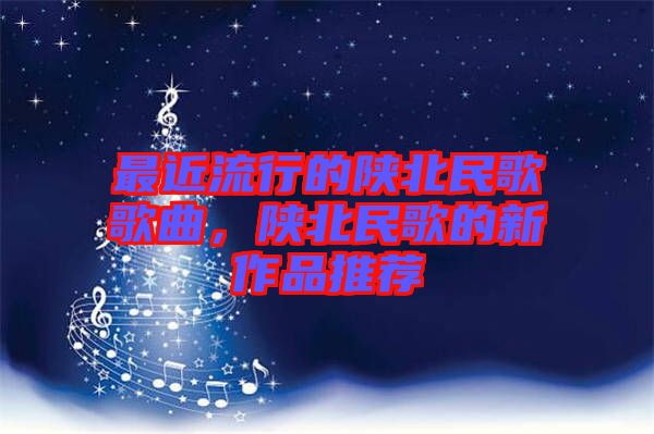 最近流行的陜北民歌歌曲，陜北民歌的新作品推薦