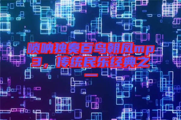 嗩吶獨(dú)奏百鳥(niǎo)朝鳳mp3，傳統(tǒng)民樂(lè)經(jīng)典之一