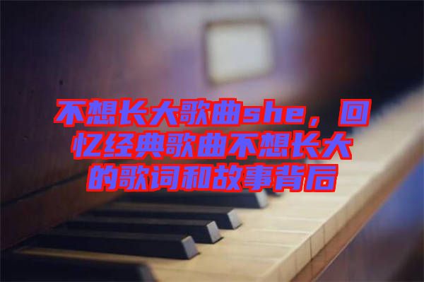 不想長大歌曲she，回憶經(jīng)典歌曲不想長大的歌詞和故事背后