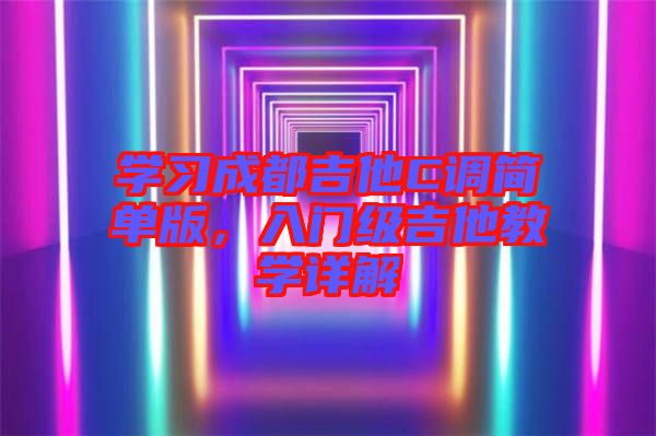 學(xué)習(xí)成都吉他C調(diào)簡(jiǎn)單版，入門級(jí)吉他教學(xué)詳解