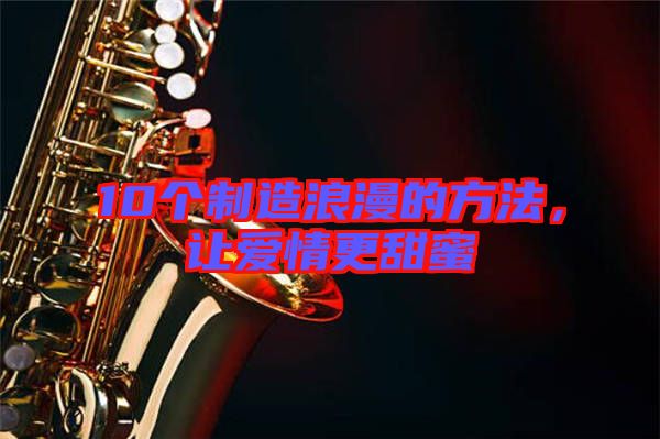 10個制造浪漫的方法，讓愛情更甜蜜