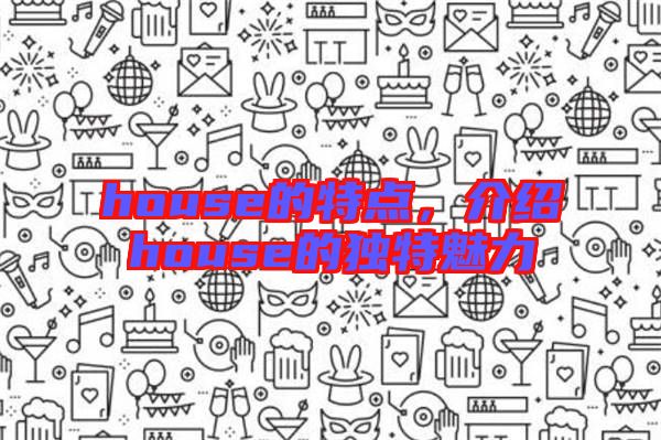 house的特點(diǎn)，介紹house的獨(dú)特魅力