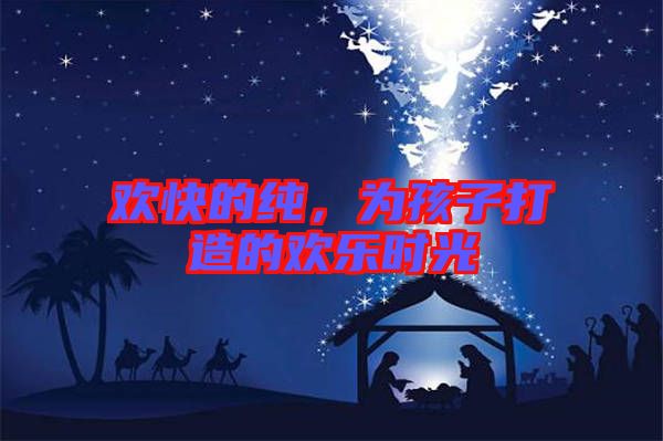 歡快的純，為孩子打造的歡樂時光