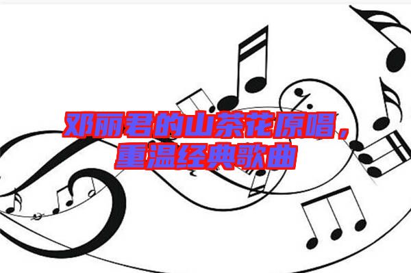 鄧麗君的山茶花原唱，重溫經(jīng)典歌曲