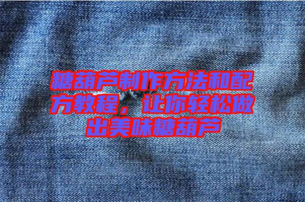 糖葫蘆制作方法和配方教程，讓你輕松做出美味糖葫蘆