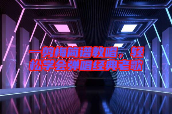 一剪梅簡譜教唱，輕松學(xué)會彈唱經(jīng)典老歌