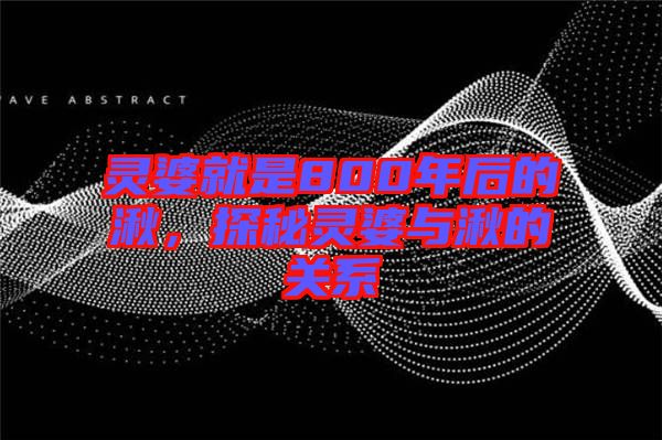 靈婆就是800年后的湫，探秘靈婆與湫的關(guān)系