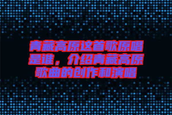 青藏高原這首歌原唱是誰(shuí)，介紹青藏高原歌曲的創(chuàng)作和演唱