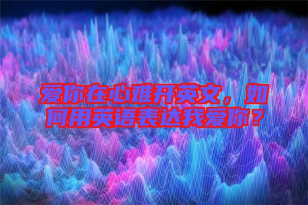 愛你在心難開英文，如何用英語表達(dá)我愛你？