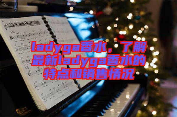 ladyga香水，了解最新ladyga香水的特點和銷售情況