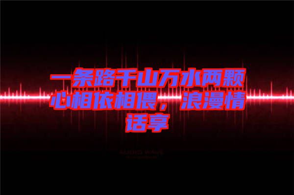 一條路千山萬(wàn)水兩顆心相依相偎，浪漫情話(huà)享