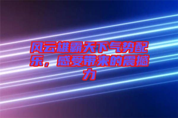 風(fēng)云雄霸天下氣勢(shì)配樂(lè)，感受帶來(lái)的震撼力