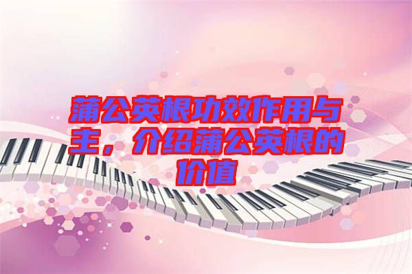 蒲公英根功效作用與主，介紹蒲公英根的價(jià)值