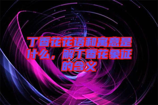 丁香花花語和寓意是什么，解丁香花象征的含義