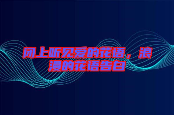 閉上聽(tīng)見(jiàn)愛(ài)的花語(yǔ)，浪漫的花語(yǔ)告白