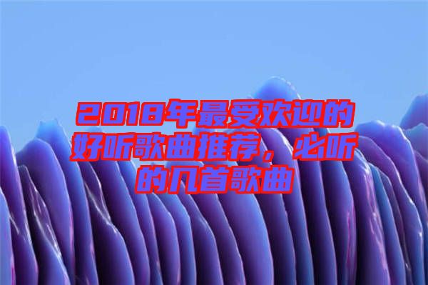 2018年最受歡迎的好聽歌曲推薦，必聽的幾首歌曲