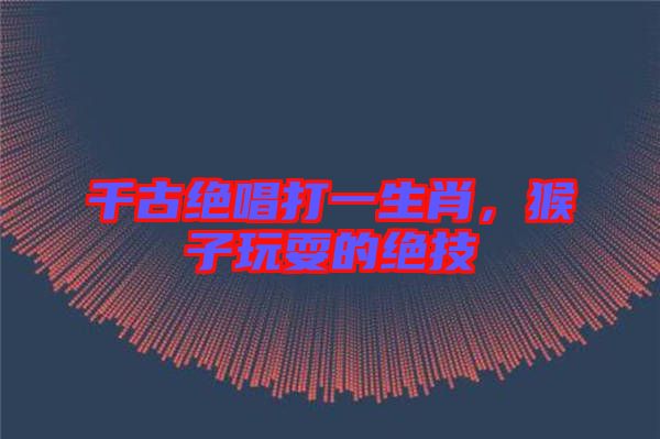 千古絕唱打一生肖，猴子玩耍的絕技