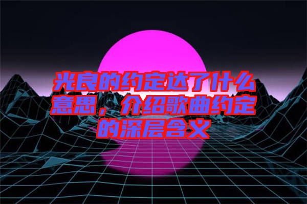光良的約定達(dá)了什么意思，介紹歌曲約定的深層含義
