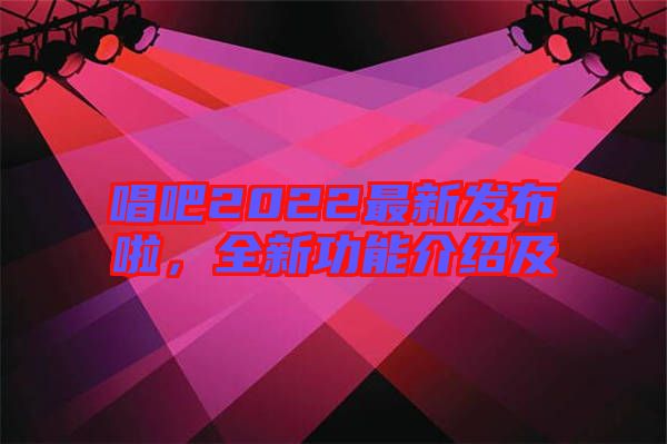 唱吧2022最新發(fā)布啦，全新功能介紹及