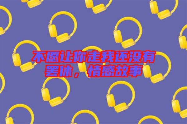 不愿讓你走我還沒有罷休，情感故事