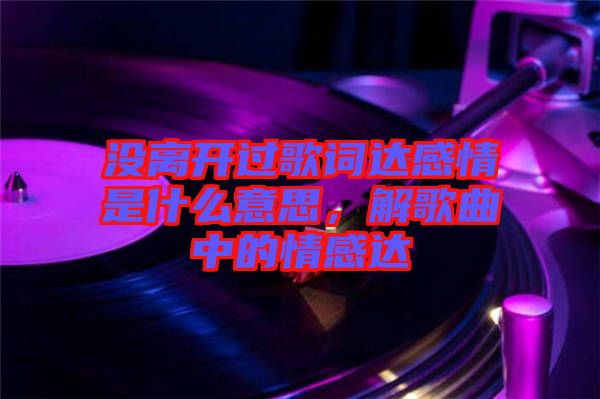 沒(méi)離開(kāi)過(guò)歌詞達(dá)感情是什么意思，解歌曲中的情感達(dá)