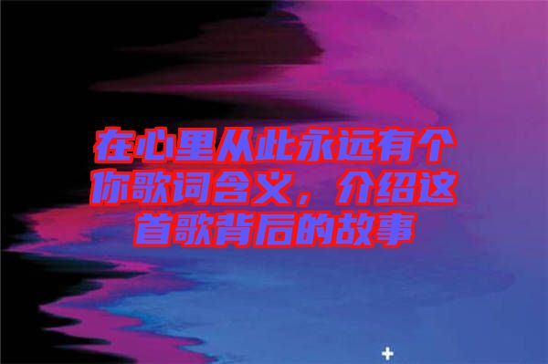 在心里從此永遠有個你歌詞含義，介紹這首歌背后的故事