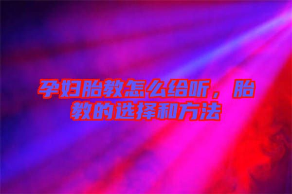 孕婦胎教怎么給聽，胎教的選擇和方法