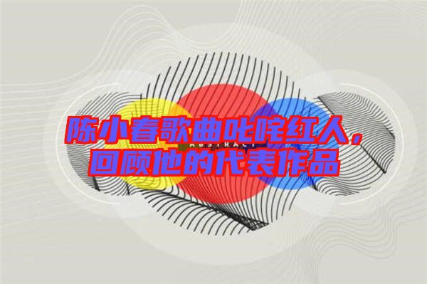 陳小春歌曲叱咤紅人，回顧他的代表作品