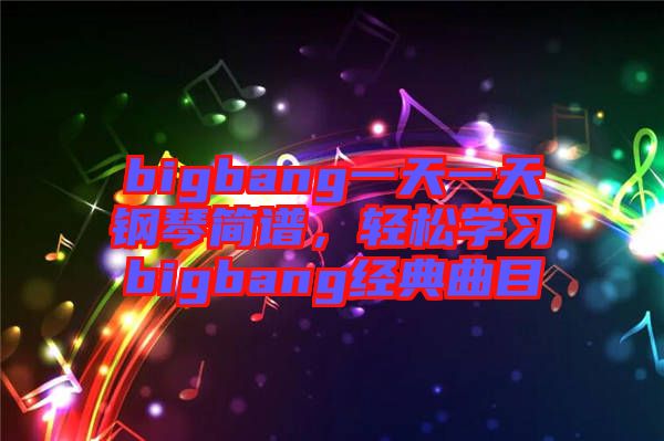 bigbang一天一天鋼琴簡(jiǎn)譜，輕松學(xué)習(xí)bigbang經(jīng)典曲目
