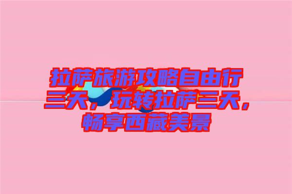 拉薩旅游攻略自由行三天，玩轉(zhuǎn)拉薩三天，暢享西藏美景