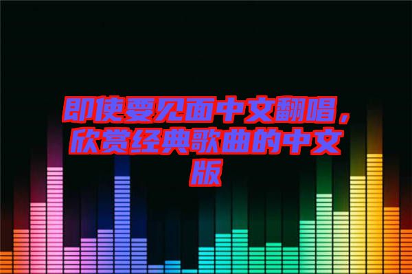 即使要見面中文翻唱，欣賞經(jīng)典歌曲的中文版