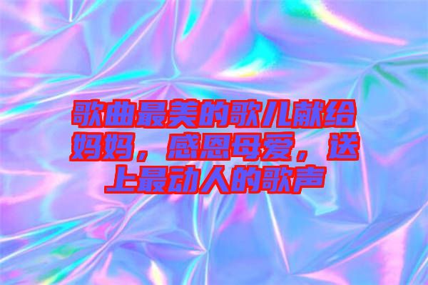 歌曲最美的歌兒獻(xiàn)給媽媽，感恩母愛，送上最動人的歌聲