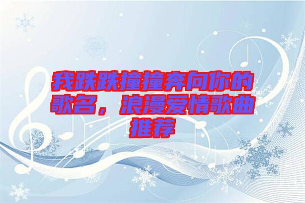 我跌跌撞撞奔向你的歌名，浪漫愛情歌曲推薦