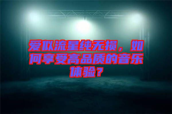 愛似流星純無損，如何享受高品質(zhì)的音樂體驗？