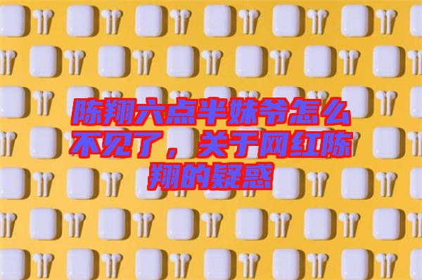 陳翔六點(diǎn)半妹爺怎么不見(jiàn)了，關(guān)于網(wǎng)紅陳翔的疑惑