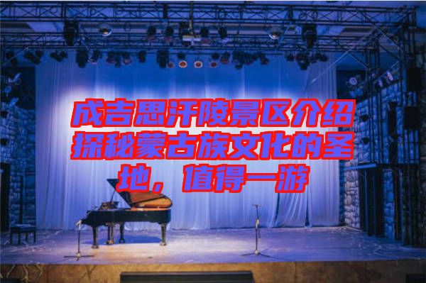 成吉思汗陵景區(qū)介紹探秘蒙古族文化的圣地，值得一游