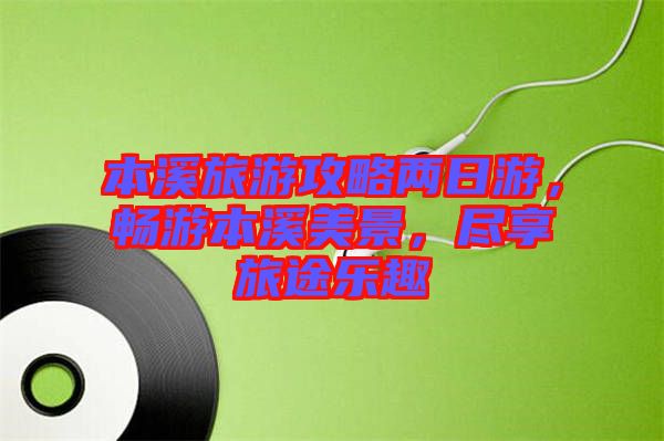 本溪旅游攻略兩日游，暢游本溪美景，盡享旅途樂趣